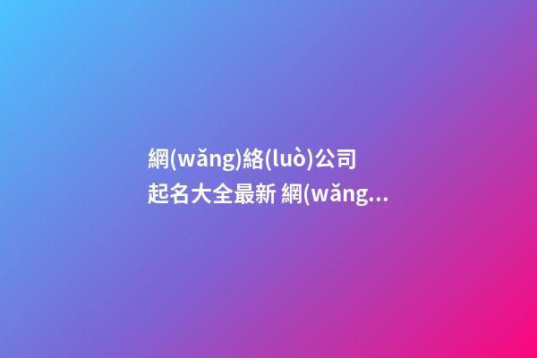 網(wǎng)絡(luò)公司起名大全最新 網(wǎng)絡(luò)公司起什么名好-第1張-公司起名-玄機派